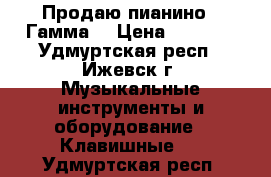 Продаю пианино “ Гамма“ › Цена ­ 1 000 - Удмуртская респ., Ижевск г. Музыкальные инструменты и оборудование » Клавишные   . Удмуртская респ.